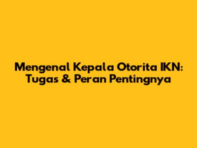 Mengenal Kepala Otorita IKN: Tugas & Peran Pentingnya