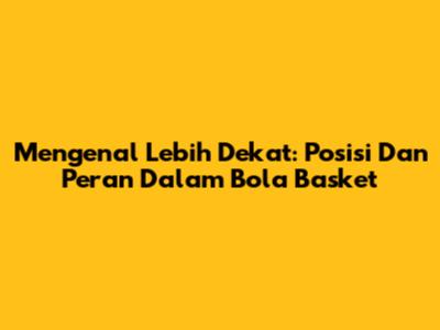 Mengenal Lebih Dekat: Posisi Dan Peran Dalam Bola Basket