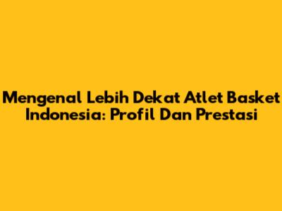 Mengenal Lebih Dekat Atlet Basket Indonesia: Profil Dan Prestasi