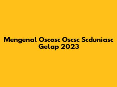 Mengenal Oscosc Oscsc Scduniasc Gelap 2023