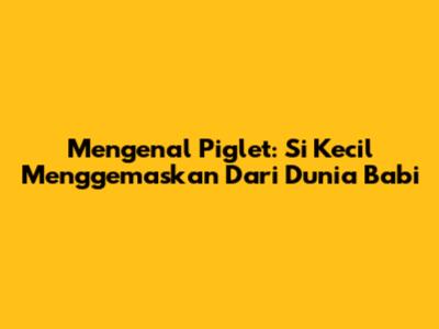 Mengenal Piglet: Si Kecil Menggemaskan Dari Dunia Babi