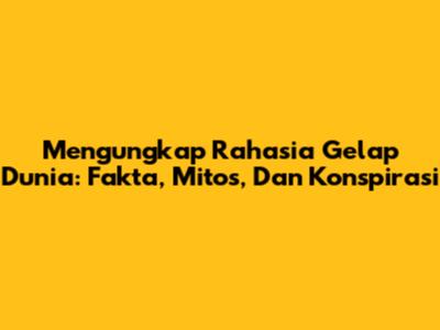 Mengungkap Rahasia Gelap Dunia: Fakta, Mitos, Dan Konspirasi