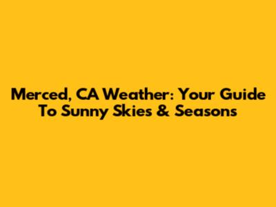 Merced, CA Weather: Your Guide To Sunny Skies & Seasons