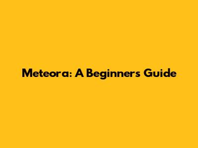 Meteora: A Beginner's Guide