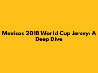 Mexico's 2018 World Cup Jersey: A Deep Dive
