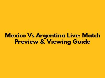 Mexico Vs Argentina Live: Match Preview & Viewing Guide