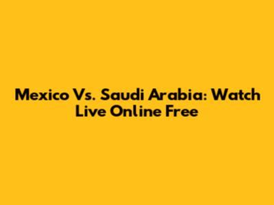 Mexico Vs. Saudi Arabia: Watch Live Online Free