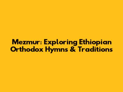 Mezmur: Exploring Ethiopian Orthodox Hymns & Traditions