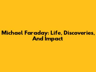 Michael Faraday: Life, Discoveries, And Impact