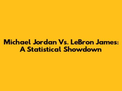 Michael Jordan Vs. LeBron James: A Statistical Showdown