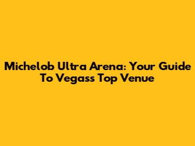 Michelob Ultra Arena: Your Guide To Vegas's Top Venue