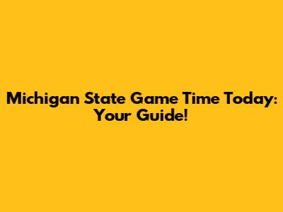 Michigan State Game Time Today: Your Guide!