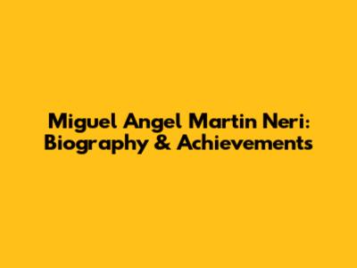 Miguel Angel Martin Neri: Biography & Achievements