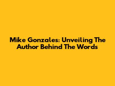 Mike Gonzales: Unveiling The Author Behind The Words