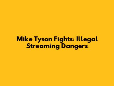 Mike Tyson Fights: Illegal Streaming Dangers