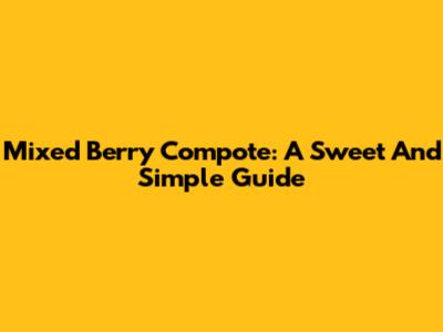 Mixed Berry Compote: A Sweet And Simple Guide