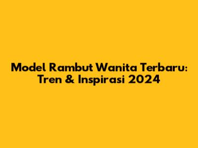 Model Rambut Wanita Terbaru: Tren & Inspirasi 2024