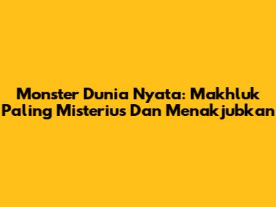 Monster Dunia Nyata: Makhluk Paling Misterius Dan Menakjubkan