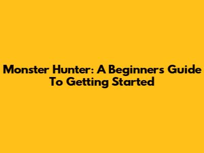 Monster Hunter: A Beginner's Guide To Getting Started