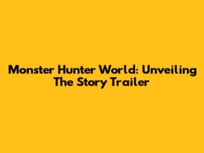 Monster Hunter World: Unveiling The Story Trailer
