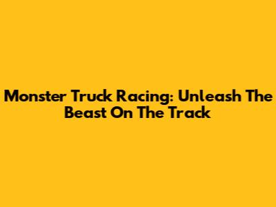 Monster Truck Racing: Unleash The Beast On The Track