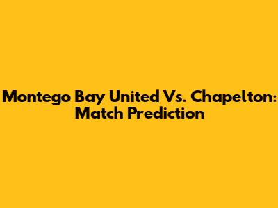 Montego Bay United Vs. Chapelton: Match Prediction