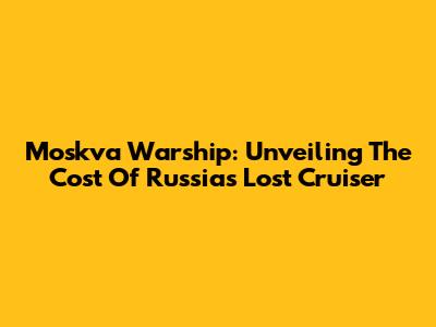 Moskva Warship: Unveiling The Cost Of Russia's Lost Cruiser