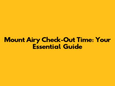 Mount Airy Check-Out Time: Your Essential Guide