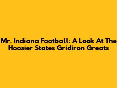 Mr. Indiana Football: A Look At The Hoosier State's Gridiron Greats