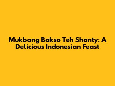 Mukbang Bakso Teh Shanty: A Delicious Indonesian Feast