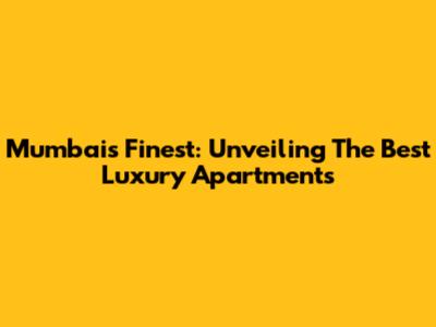 Mumbai's Finest: Unveiling The Best Luxury Apartments