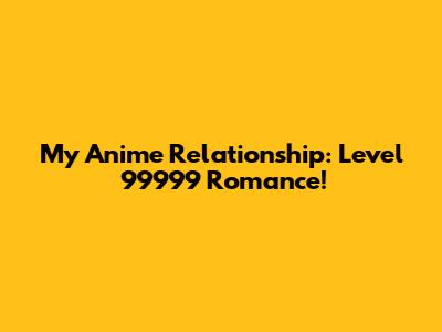 My Anime Relationship: Level 99999 Romance!