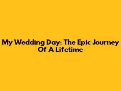 My Wedding Day: The Epic Journey Of A Lifetime