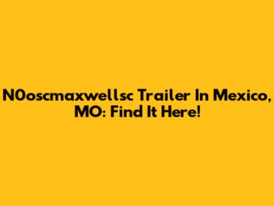 N0oscmaxwellsc Trailer In Mexico, MO: Find It Here!