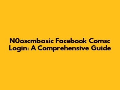 N0oscmbasic Facebook Comsc Login: A Comprehensive Guide
