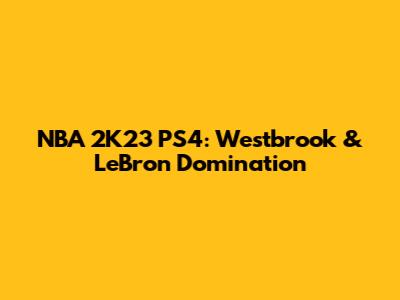 NBA 2K23 PS4: Westbrook & LeBron Domination