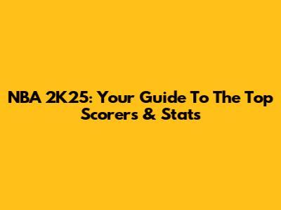 NBA 2K25: Your Guide To The Top Scorers & Stats