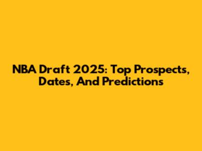 NBA Draft 2025: Top Prospects, Dates, And Predictions