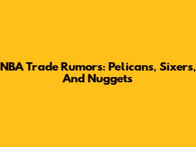 NBA Trade Rumors: Pelicans, Sixers, And Nuggets