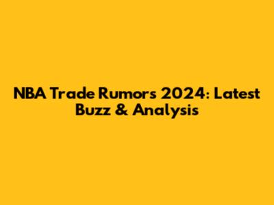 NBA Trade Rumors 2024: Latest Buzz & Analysis