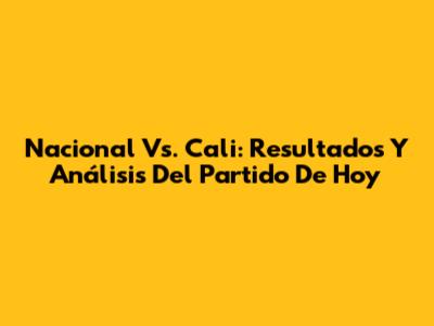 Nacional Vs. Cali: Resultados Y Análisis Del Partido De Hoy