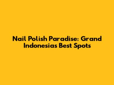 Nail Polish Paradise: Grand Indonesia's Best Spots
