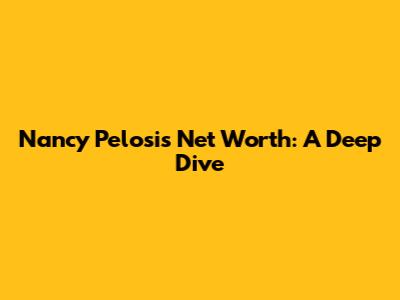 Nancy Pelosi's Net Worth: A Deep Dive