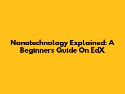 Nanotechnology Explained: A Beginner's Guide On EdX