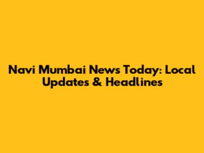Navi Mumbai News Today: Local Updates & Headlines