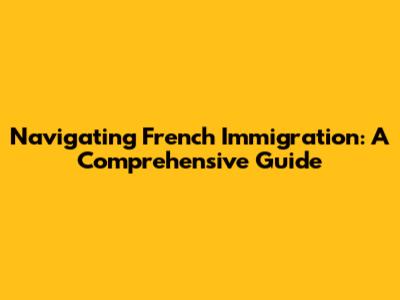 Navigating French Immigration: A Comprehensive Guide