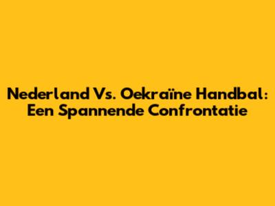 Nederland Vs. Oekraïne Handbal: Een Spannende Confrontatie