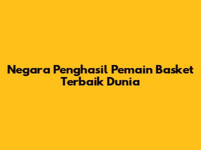 Negara Penghasil Pemain Basket Terbaik Dunia