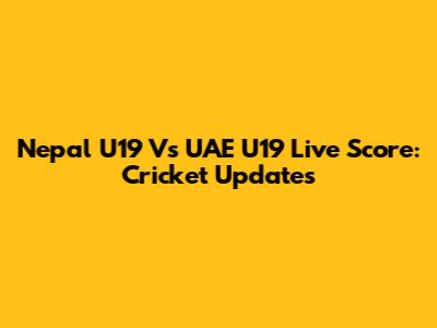 Nepal U19 Vs UAE U19 Live Score: Cricket Updates