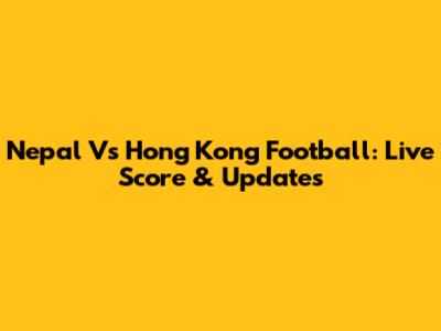 Nepal Vs Hong Kong Football: Live Score & Updates